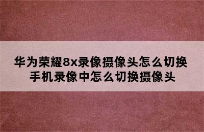 华为荣耀8x录像摄像头怎么切换 手机录像中怎么切换摄像头